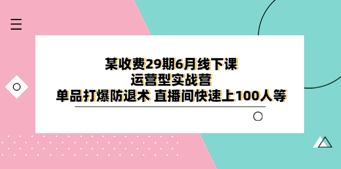 【副业项目6323期】某收费29期6月线下课-运营型实战营 单品打爆防退术 直播间快速上100人等-盈途副业网