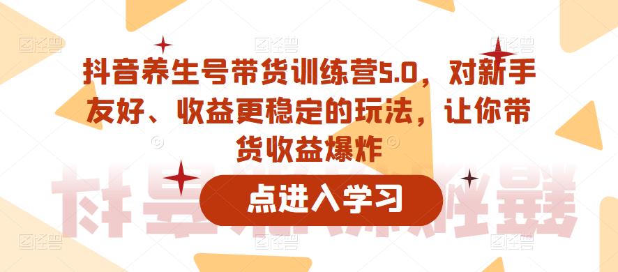 【副业项目6325期】抖音养生号带货训练营5.0，对新手友好、收益更稳定的玩法，让你带货收益爆炸（更新）-盈途副业网