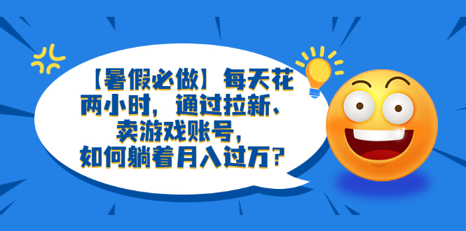 【副业项目6314期】【暑假必做】每天花两小时，通过拉新、卖游戏账号，如何躺着月入过万？-盈途副业网