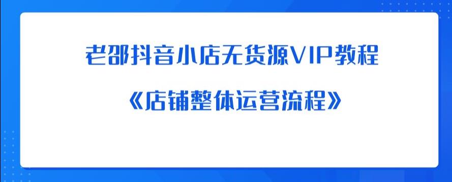【副业项目6358期】老邵抖音小店无货源VIP教程：《店铺整体运营流程》-盈途副业网