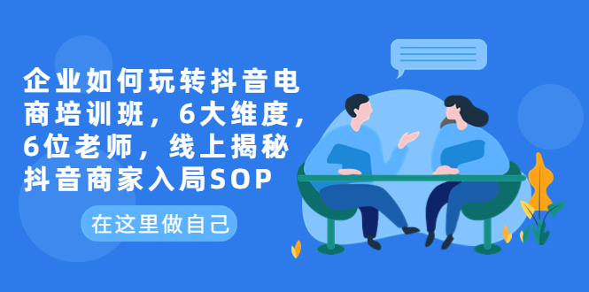 【副业项目6282期】企业如何玩转抖音电商培训班，6大维度，6位老师，线上揭秘抖音商家入局SOP-盈途副业网