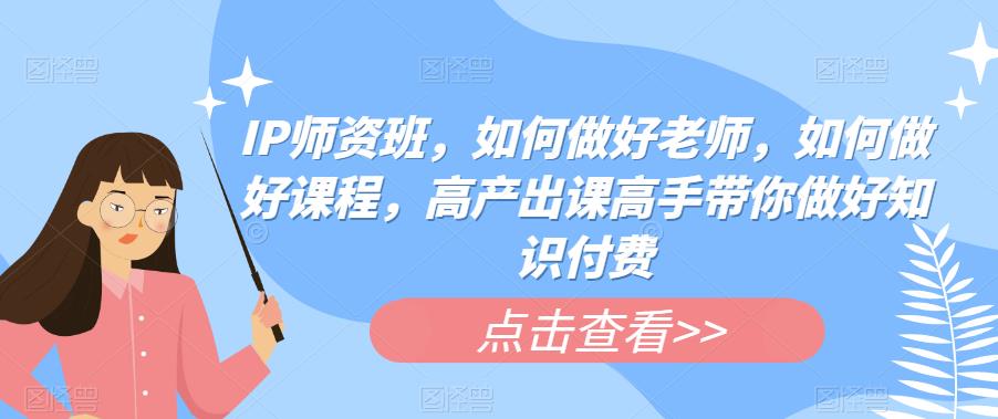 【副业项目6290期】IP师资班，如何做好老师，如何做好课程，高产出课高手带你做好知识付费-盈途副业网