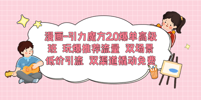 【副业项目6022期】漫画-引力魔方2.0爆单高级班 玩爆推荐流量 双场景低价引流 双渠道撬动免费-盈途副业网