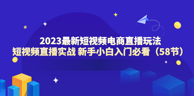 【副业项目6023期】2023最新短视频电商直播玩法课 短视频直播实战 新手小白入门必看（58节）-盈途副业网