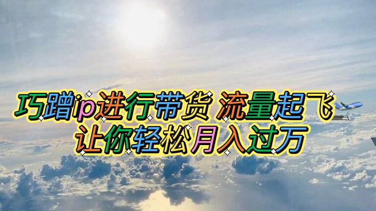 【副业项目6027期】巧蹭ip进行带货，流量起飞，让你轻松月入过万【脚本+素材】-盈途副业网