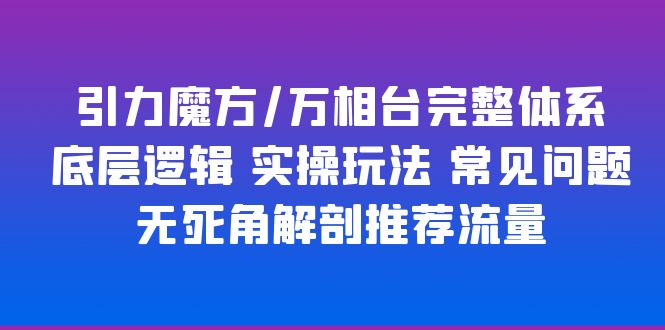 【副业项目6028期】引力魔方/万相台完整体系 底层逻辑 实操玩法 常见问题 无死角解剖推荐流量-盈途副业网