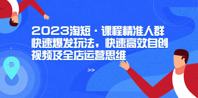 【副业项目6053期】2023淘短·课程精准人群快速爆发玩法，快速高效自创视频及全店运营思维-盈途副业网