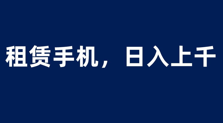 【副业项目6139期】租赁手机蓝海项目，轻松到日入上千，小白0成本直接上手-盈途副业网