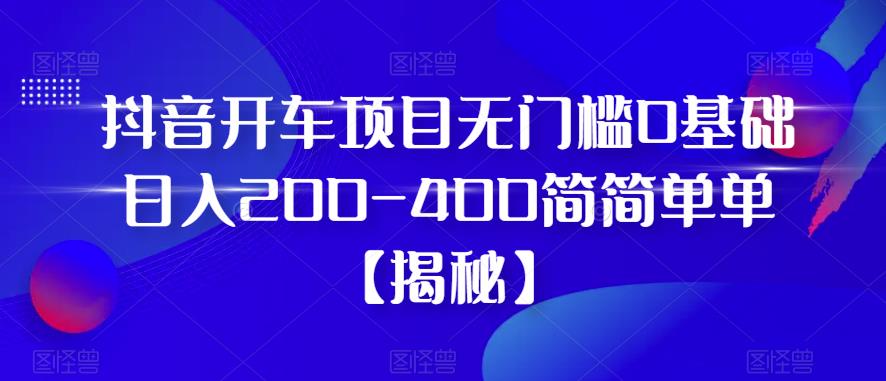 【副业项目6371期】抖音开车项目，无门槛0基础日入200-400简简单单【揭秘】-盈途副业网