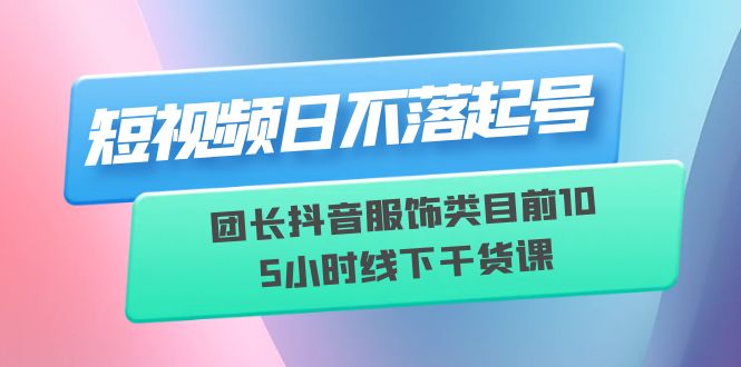 【副业项目6379期】短视频日不落起号【6月11线下课】团长抖音服饰类目前10 5小时线下干货课-盈途副业网