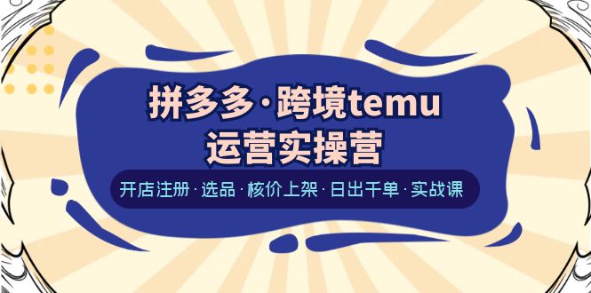 【副业项目6385期】拼多多·跨境temu运营实操营：开店注册·选品·核价上架·日出千单·实战课-盈途副业网