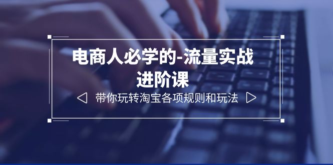 【副业项目6400期】电商人必学的-流量实战进阶课：带你玩转淘宝各项规则和玩法（12节课）-盈途副业网