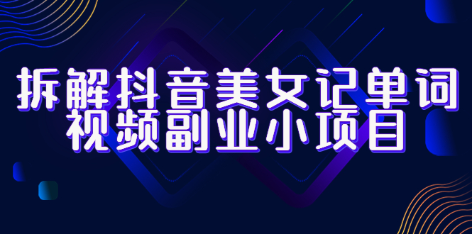 【副业项目6407期】拆解抖音美女记单词视频副业小项目，一条龙玩法大解析（教程+素材）-盈途副业网