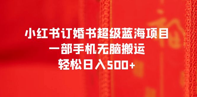 【副业项目6543期】小红书订婚书超级蓝海项目，一部手机无脑搬运，轻松日入500+-盈途副业网