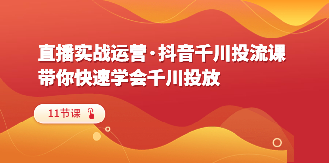【副业项目6423期】直播实战运营·抖音千川投流课，带你快速学会千川投放（11节课）-盈途副业网