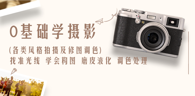 【副业项目6431期】0基础学摄影(各类风格拍摄及修图调色)找准光线 学会构图 磨皮液化 调色处理-盈途副业网