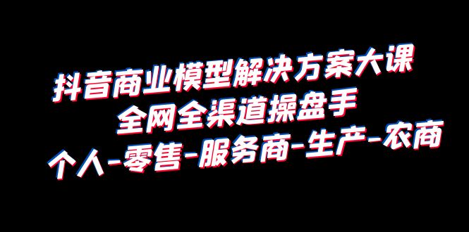 【副业项目6432期】抖音商业 模型解决方案大课 全网全渠道操盘手 个人-零售-服务商-生产-农商-盈途副业网