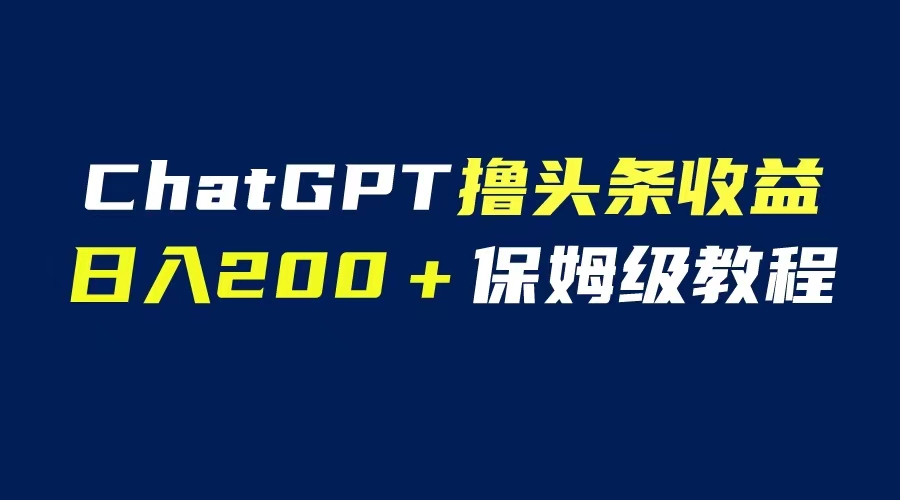 【副业项目6565期】GPT解放双手撸头条收益，日入200保姆级教程，自媒体小白无脑操作-盈途副业网
