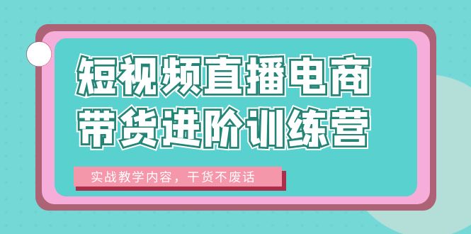 【副业项目6485期】短视频直播电商带货进阶训练营：实战教学内容，干货不废话！-盈途副业网