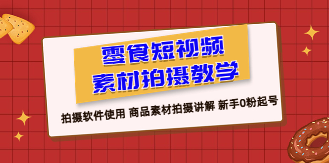 【副业项目6453期】零食 短视频素材拍摄教学，拍摄软件使用 商品素材拍摄讲解 新手0粉起号-盈途副业网