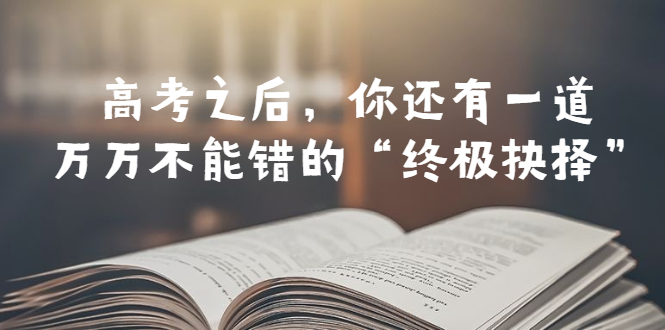 【副业项目6456期】某公众号付费文章——高考-之后，你还有一道万万不能错的“终极抉择”-盈途副业网