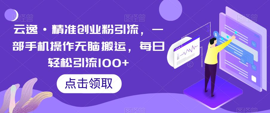 【副业项目6573期】云逸·精准创业粉引流，一部手机操作无脑搬运，每日轻松引流100+-盈途副业网
