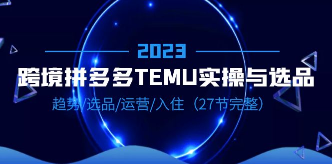 【副业项目6708期】2023跨境·拼多多·TEMU实操与选品，趋势·选品·运营·入住（27节完整）-盈途副业网