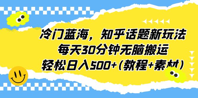 【副业项目6722期】冷门蓝海，知乎话题新玩法，每天30分钟无脑搬运，轻松日入500+(教程+素材)-盈途副业网