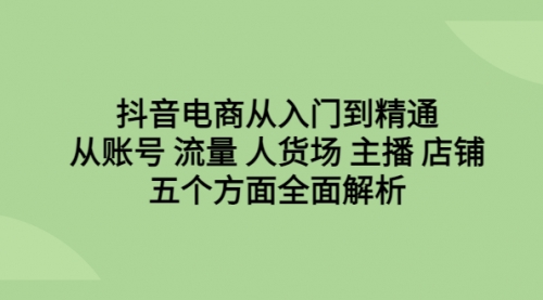 【副业项目6779期】抖音电商从入门到精通，从账号 流量 人货场 主播 店铺五个方面全面解析-盈途副业网