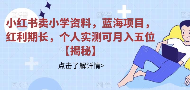 【副业项目6824期】小红书卖小学资料，蓝海项目，红利期长，个人实测可月入五位【揭秘】-盈途副业网