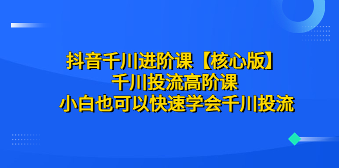 【副业项目6640期】抖音千川进阶课【核心版】 千川投流高阶课 小白也可以快速学会千川投流-盈途副业网