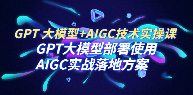 【副业项目6651期】GPT 大模型+AIGC技术实操课：GPT 大模型部署使用 AIGC实战落地方案-盈途副业网