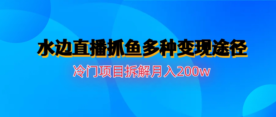 【副业项目6950期】水边直播抓鱼多种变现途径冷门项目月入200w拆解-盈途副业网