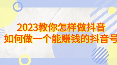 【副业项目7116期】2023教你怎样做抖音，如何做一个能赚钱的抖音号（22节课）-盈途副业网