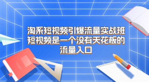 【副业项目7130期】淘系短视频引爆流量实战班-盈途副业网