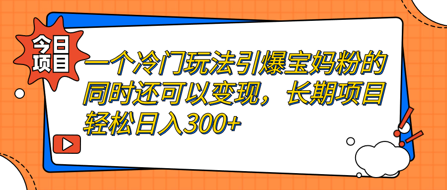 【副业项目7283期】一个冷门玩法引爆宝妈粉的同时还可以变现，长期项目轻松日入300+-盈途副业网