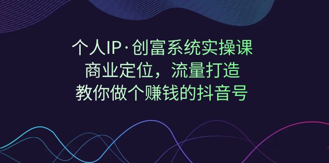 【副业项目7322期】个人IP·创富系统实操课：商业定位，流量打造，教你做个赚钱的抖音号-盈途副业网