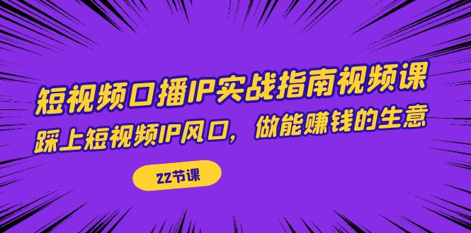 【副业项目7343期】短视频口播IP实战指南视频课，踩上短视频IP风口，做能赚钱的生意（22节课）-盈途副业网