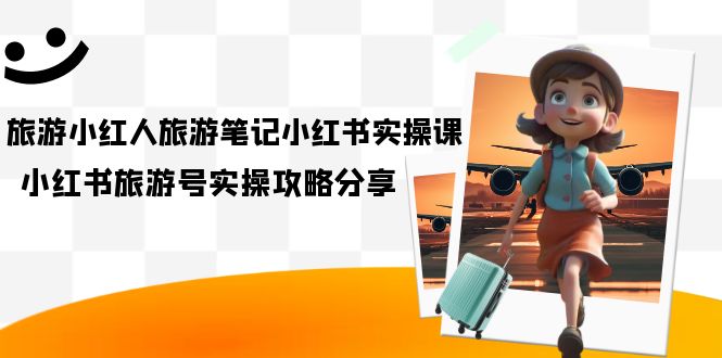【副业项目7345期】旅游小红人-旅游笔记小红书实操课，小红书旅游号实操攻略分享（8节课）-盈途副业网
