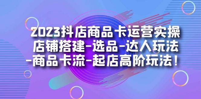 【副业项目7349期】2023抖店商品卡运营实操：店铺搭建-选品-达人玩法-商品卡流-起店高阶玩玩-盈途副业网