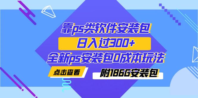 【副业项目7353期】靠ps类软件安装包，日入过300+全新ps安装包0成本玩法（附186G安装包）-盈途副业网