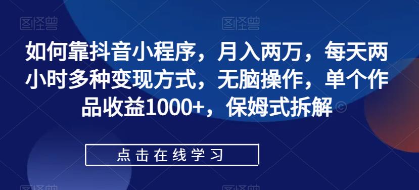 【副业项目7364期】如何靠抖音小程序，月入两万，每天两小时多种变现方式，无脑操作，单个作品收益1000+-盈途副业网
