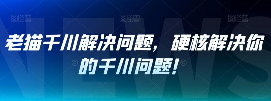 【副业项目7379期】老猫千川解决问题，硬核解决你的千川问题！-盈途副业网