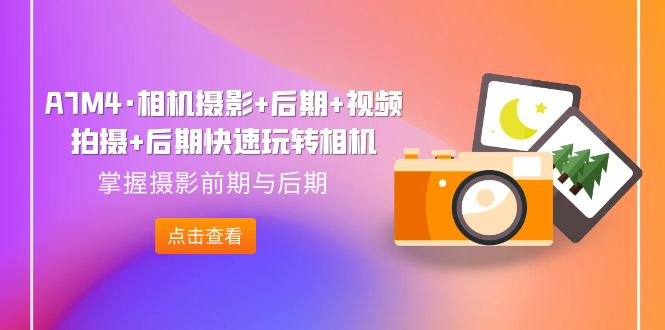 【副业项目7387期】A7M4·相机摄影+后期+视频拍摄+后期快速玩转相机，掌握摄影前期与后期-盈途副业网