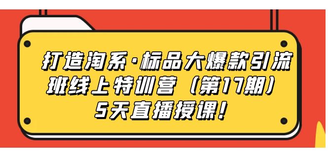 【副业项目7388期】打造淘系·标品大爆款引流班线上特训营（第17期）5天直播授课！-盈途副业网