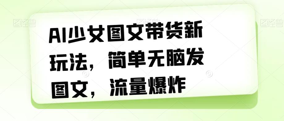 【副业项目7418期】AI少女图文带货新玩法，简单无脑发图文，流量爆炸【揭秘】-盈途副业网