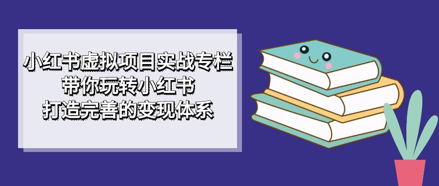 【副业项目7422期】小红书虚拟项目实战专栏，带你玩转小红书，打造完善的变现体系-盈途副业网