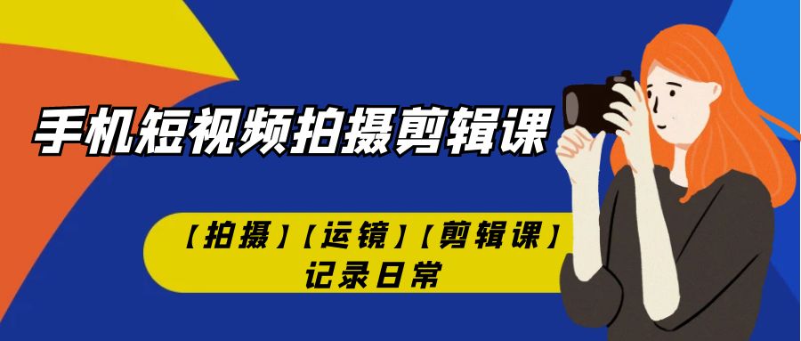 【副业项目7425期】手机短视频-拍摄剪辑课【拍摄】【运镜】【剪辑课】记录日常！-盈途副业网