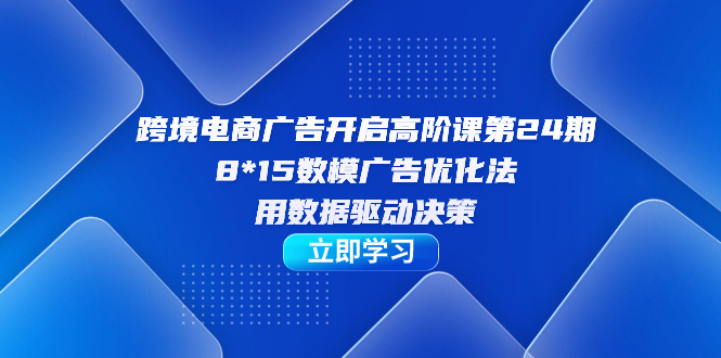 【副业项目7454期】跨境电商-广告开启高阶课第24期，8*15数模广告优化法，用数据驱动决策-盈途副业网