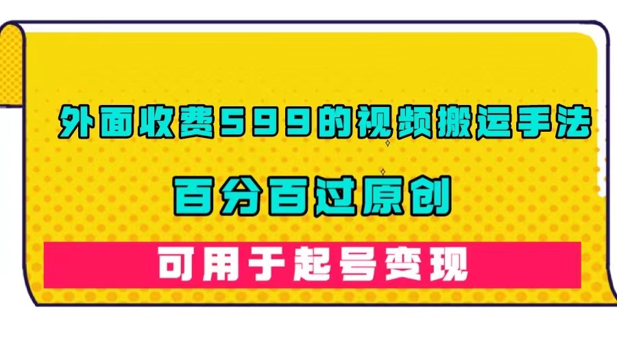 【副业项目7463期】外面收费599的视频搬运手法，百分百过原创，可用起号变现-盈途副业网